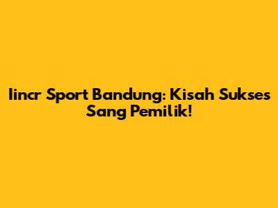 Iincr Sport Bandung: Kisah Sukses Sang Pemilik!