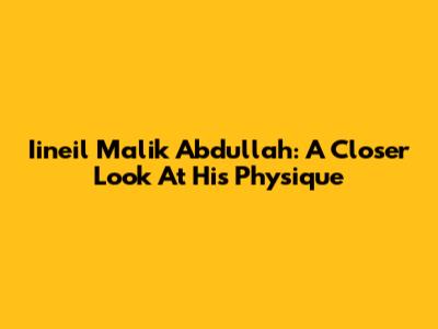 Iineil Malik Abdullah: A Closer Look At His Physique