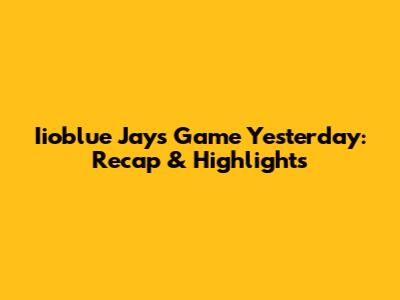 Iioblue Jays Game Yesterday: Recap & Highlights