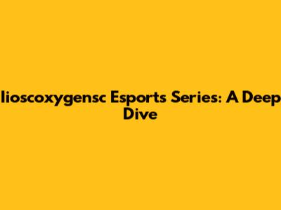 Iioscoxygensc Esports Series: A Deep Dive