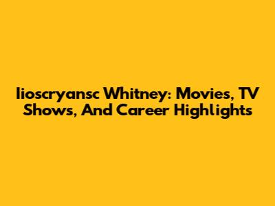 Iioscryansc Whitney: Movies, TV Shows, And Career Highlights