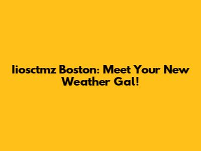 Iiosctmz Boston: Meet Your New Weather Gal!