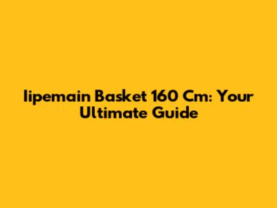 Iipemain Basket 160 Cm: Your Ultimate Guide