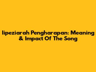 Iipeziarah Pengharapan: Meaning & Impact Of The Song