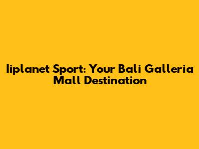 Iiplanet Sport: Your Bali Galleria Mall Destination