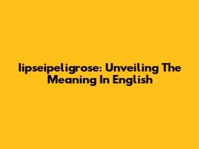 Iipseipeligrose: Unveiling The Meaning In English