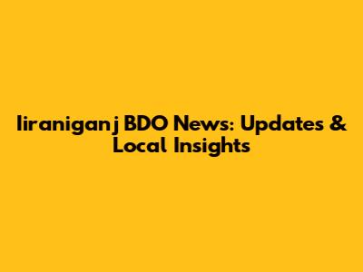 Iiraniganj BDO News: Updates & Local Insights
