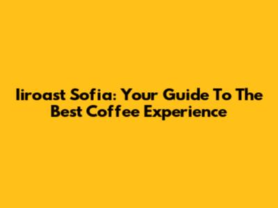 Iiroast Sofia: Your Guide To The Best Coffee Experience