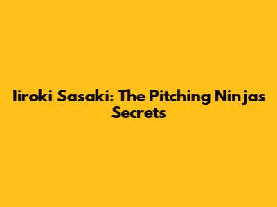 Iiroki Sasaki: The Pitching Ninja's Secrets