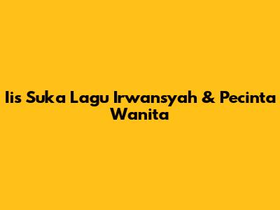 Iis Suka Lagu Irwansyah & Pecinta Wanita