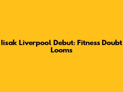 Iisak Liverpool Debut: Fitness Doubt Looms