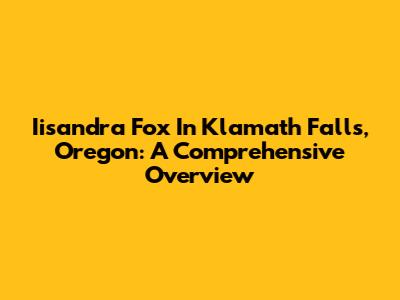 Iisandra Fox In Klamath Falls, Oregon: A Comprehensive Overview