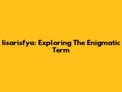 Iisarisfya: Exploring The Enigmatic Term