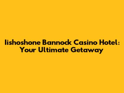 Iishoshone Bannock Casino Hotel: Your Ultimate Getaway