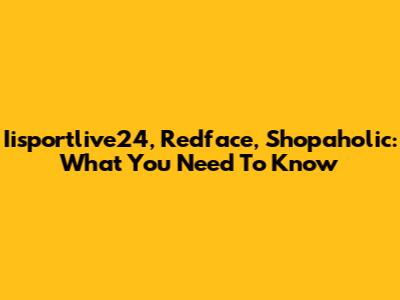 Iisportlive24, Redface, Shopaholic: What You Need To Know