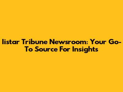 Iistar Tribune Newsroom: Your Go-To Source For Insights