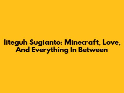 Iiteguh Sugianto: Minecraft, Love, And Everything In Between