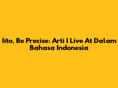 Iito, Be Precise: Arti 'I Live At' Dalam Bahasa Indonesia