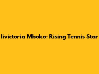 Iivictoria Mboko: Rising Tennis Star