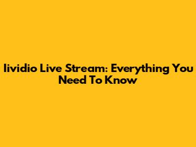 Iividio Live Stream: Everything You Need To Know
