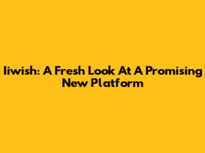 Iiwish: A Fresh Look At A Promising New Platform