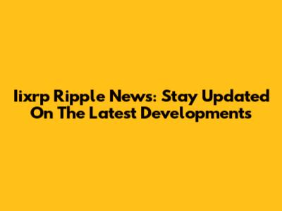 Iixrp Ripple News: Stay Updated On The Latest Developments