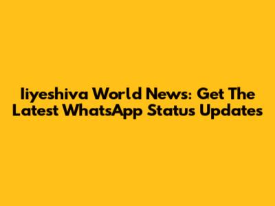Iiyeshiva World News: Get The Latest WhatsApp Status Updates