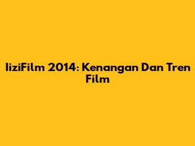 IiziFilm 2014: Kenangan Dan Tren Film