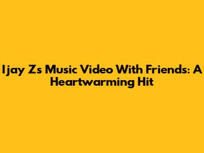 Ijay Z's Music Video With Friends: A Heartwarming Hit