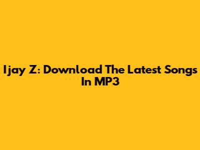 Ijay Z: Download The Latest Songs In MP3