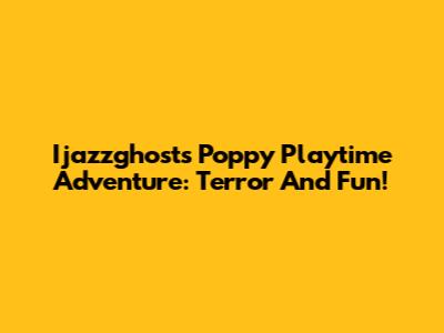 Ijazzghost's Poppy Playtime Adventure: Terror And Fun!