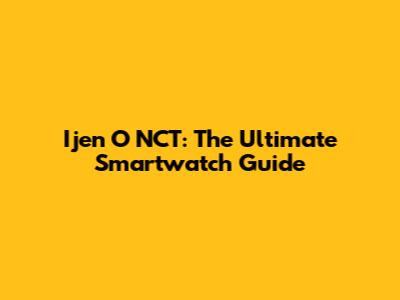 Ijen O NCT: The Ultimate Smartwatch Guide