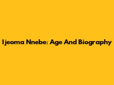 Ijeoma Nnebe: Age And Biography