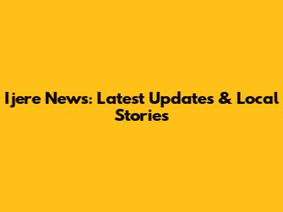 Ijere News: Latest Updates & Local Stories