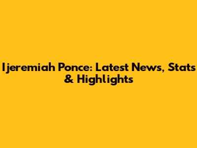 Ijeremiah Ponce: Latest News, Stats & Highlights