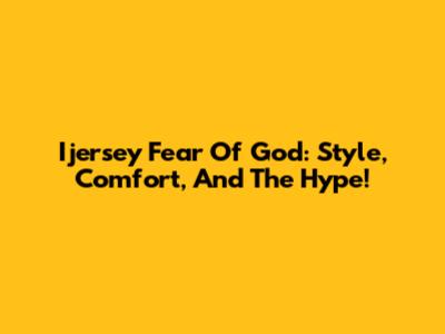 Ijersey Fear Of God: Style, Comfort, And The Hype!