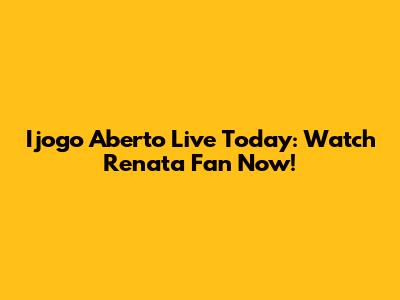 Ijogo Aberto Live Today: Watch Renata Fan Now!