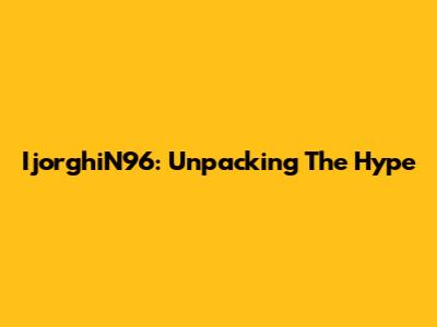 IjorghiN96: Unpacking The Hype
