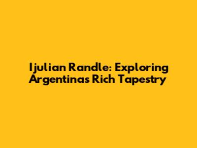 Ijulian Randle: Exploring Argentina's Rich Tapestry