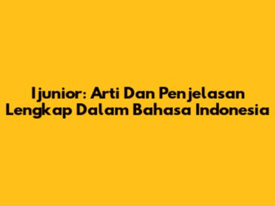 Ijunior: Arti Dan Penjelasan Lengkap Dalam Bahasa Indonesia