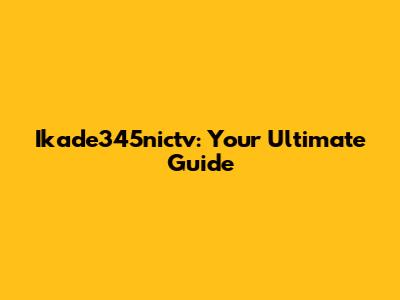 Ikade345nictv: Your Ultimate Guide