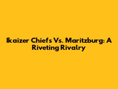 Ikaizer Chiefs Vs. Maritzburg: A Riveting Rivalry