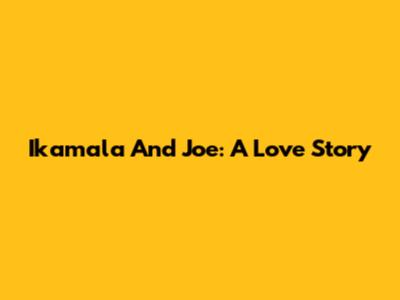 Ikamala And Joe: A Love Story