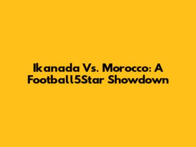 Ikanada Vs. Morocco: A Football5Star Showdown