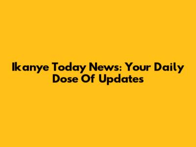 Ikanye Today News: Your Daily Dose Of Updates