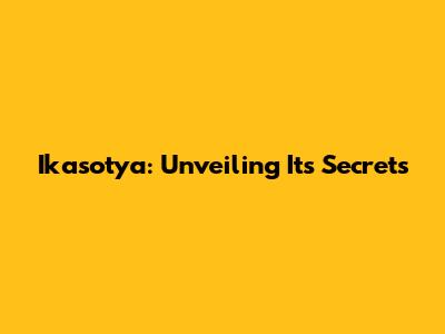 Ikasotya: Unveiling Its Secrets