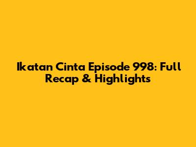 Ikatan Cinta Episode 998: Full Recap & Highlights