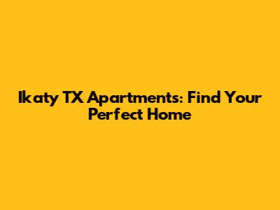 Ikaty TX Apartments: Find Your Perfect Home