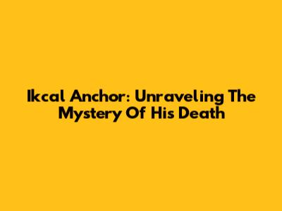 Ikcal Anchor: Unraveling The Mystery Of His Death