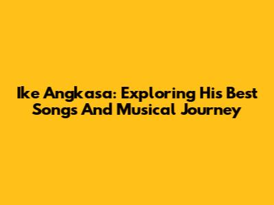 Ike Angkasa: Exploring His Best Songs And Musical Journey